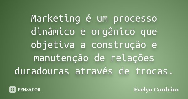 Marketing é um processo dinâmico e orgânico que objetiva a construção e manutenção de relações duradouras através de trocas.... Frase de Evelyn Cordeiro.