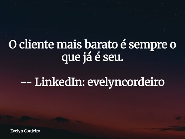 O cliente mais barato é sempre o que já é seu. -- LinkedIn: evelyncordeiro... Frase de Evelyn Cordeiro.