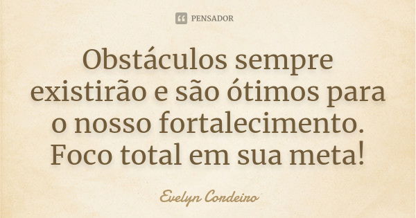 Obstáculos sempre existirão e são ótimos para o nosso fortalecimento. Foco total em sua meta!... Frase de Evelyn Cordeiro.