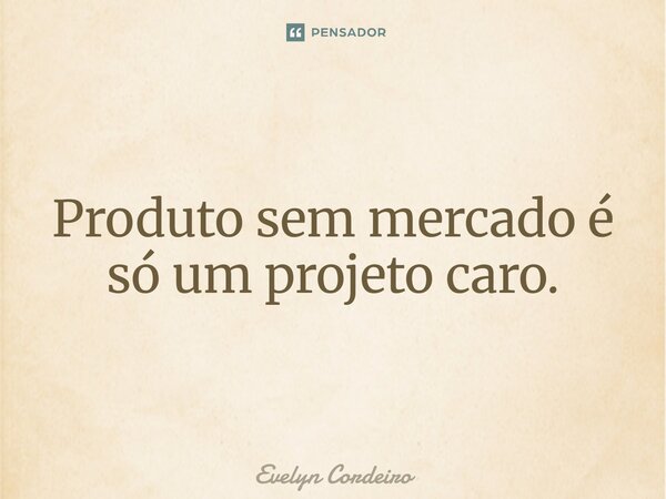Produto sem mercado é só um projeto caro. -- LinkedIn: evelyncordeiro... Frase de Evelyn Cordeiro.