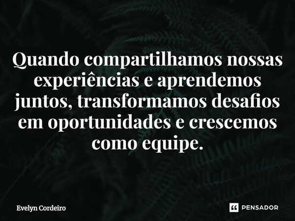 Quando compartilhamos nossas experiências e aprendemos juntos, transformamos desafios em oportunidades e crescemos como equipe.⁠... Frase de Evelyn Cordeiro.