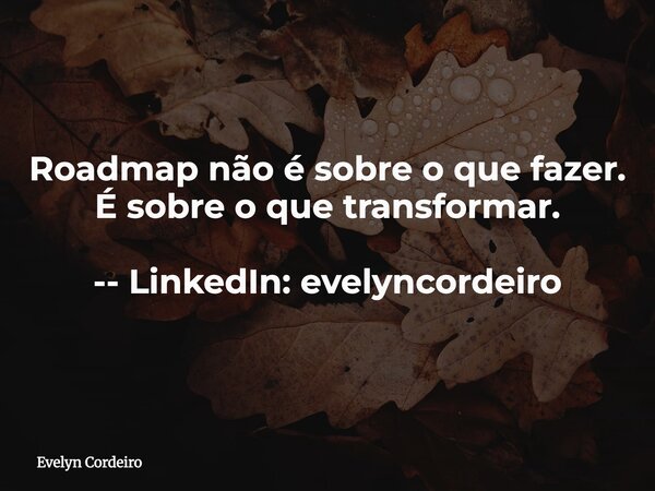 Roadmap não é sobre o que fazer. É sobre o que transformar. -- LinkedIn: evelyncordeiro... Frase de Evelyn Cordeiro.