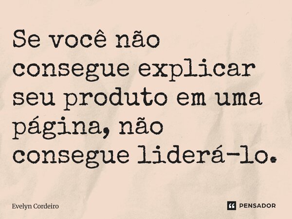 Se você não consegue explicar seu produto em uma página, não consegue liderá-lo.... Frase de Evelyn Cordeiro.