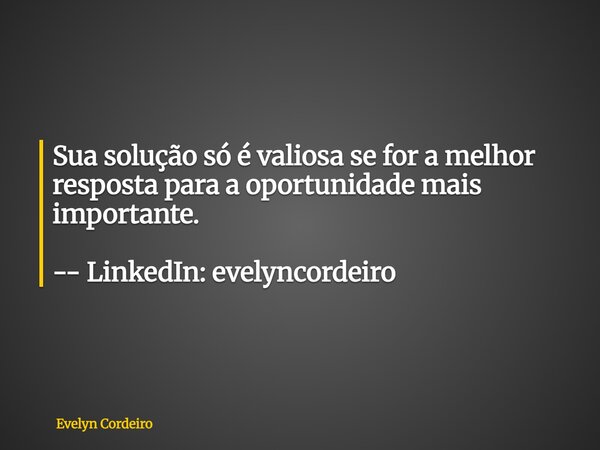 Sua solução só é valiosa se for a melhor resposta para a oportunidade mais importante. -- LinkedIn: evelyncordeiro... Frase de Evelyn Cordeiro.