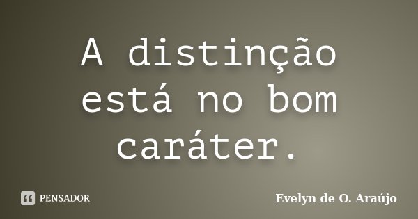 A distinção está no bom caráter.... Frase de Evelyn de O. Araújo.