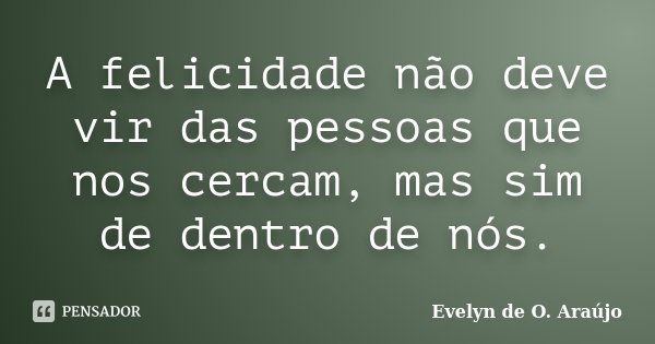 A felicidade não deve vir das pessoas que nos cercam, mas sim de dentro de nós.... Frase de Evelyn de O. Araújo.