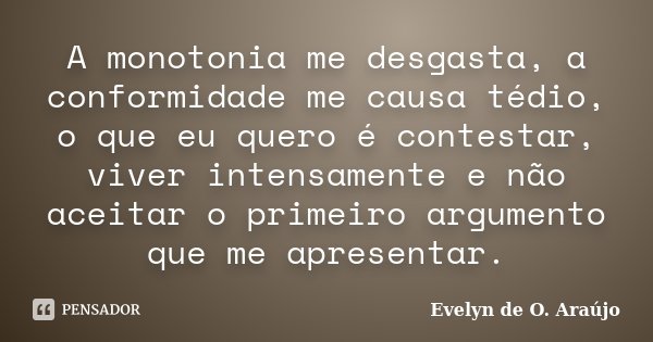 A monotonia me desgasta, a conformidade me causa tédio, o que eu quero é contestar, viver intensamente e não aceitar o primeiro argumento que me apresentar.... Frase de Evelyn de O. Araújo.