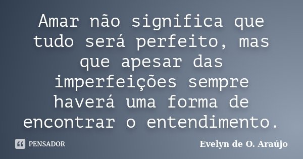 Amar não significa que tudo será perfeito, mas que apesar das imperfeições sempre haverá uma forma de encontrar o entendimento.... Frase de Evelyn de O. Araújo.