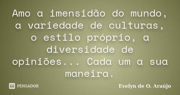 Amo a imensidão do mundo, a variedade de culturas, o estilo próprio, a diversidade de opiniões... Cada um a sua maneira.... Frase de Evelyn de O. Araújo.