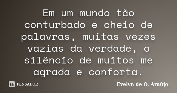 Em um mundo tão conturbado e cheio de palavras, muitas vezes vazias da verdade, o silêncio de muitos me agrada e conforta.... Frase de Evelyn de O. Araújo.