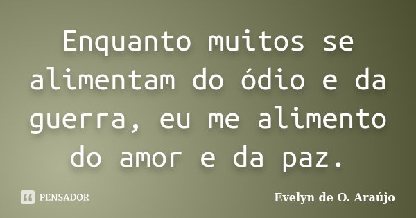 Enquanto muitos se alimentam do ódio e da guerra, eu me alimento do amor e da paz.... Frase de Evelyn de O. Araújo.