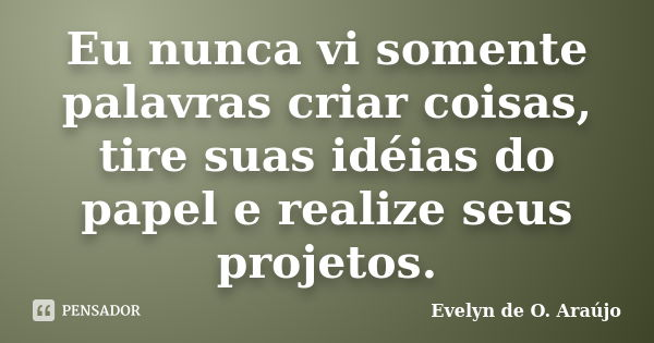 Eu nunca vi somente palavras criar coisas, tire suas idéias do papel e realize seus projetos.... Frase de Evelyn de O. Araújo.
