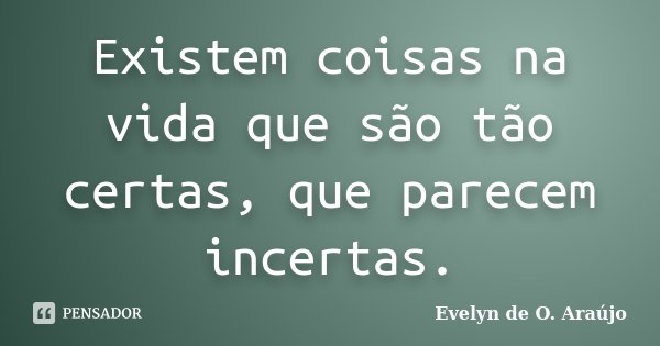 Existem coisas na vida que são tão certas, que parecem incertas.... Frase de Evelyn de O. Araújo.