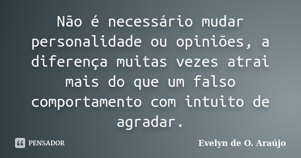 Não é necessário mudar personalidade ou opiniões, a diferença muitas vezes atrai mais do que um falso comportamento com intuito de agradar.... Frase de Evelyn de O. Araújo.
