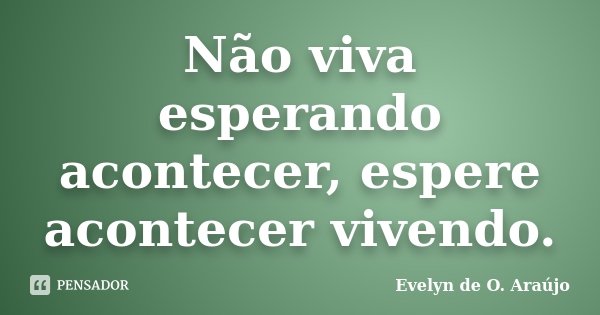 Não viva esperando acontecer, espere acontecer vivendo.... Frase de Evelyn de O. Araújo.