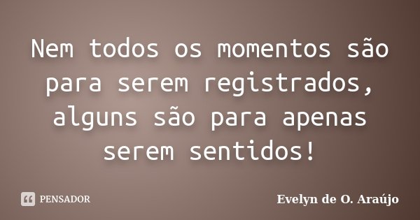 Nem todos os momentos são para serem registrados, alguns são para apenas serem sentidos!... Frase de Evelyn de O. Araújo.