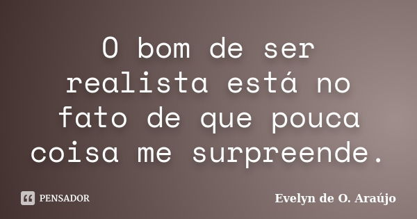 O bom de ser realista está no fato de que pouca coisa me surpreende.... Frase de Evelyn de O. Araújo.