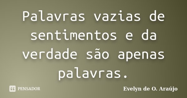 Palavras vazias de sentimentos e da verdade são apenas palavras.... Frase de Evelyn de O. Araújo.