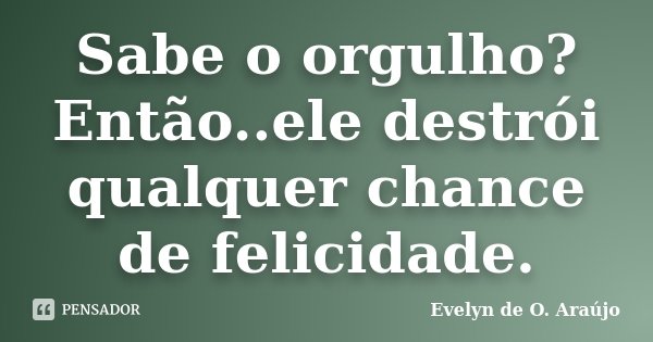 Sabe o orgulho? Então..ele destrói qualquer chance de felicidade.... Frase de Evelyn de O. Araújo.