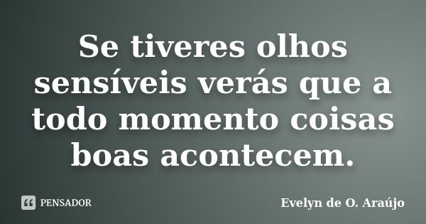 Se tiveres olhos sensíveis verás que a todo momento coisas boas acontecem.... Frase de Evelyn de O. Araújo.