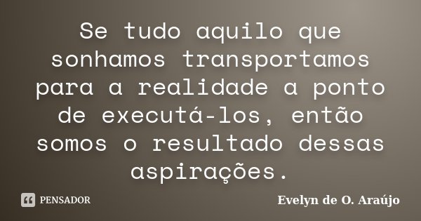 Se tudo aquilo que sonhamos transportamos para a realidade a ponto de executá-los, então somos o resultado dessas aspirações.... Frase de Evelyn de O. Araújo.