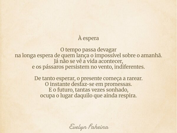À espera O tempo passa devagar na longa espera de quem lança o impossível sobre o amanhã. Já não se vê a vida acontecer, e os pássaros persistem no vento, indif... Frase de Evelyn Faheina.