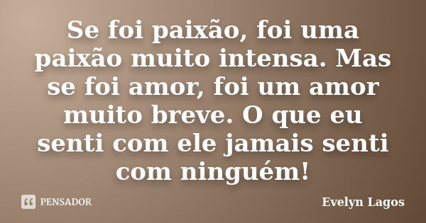 Se foi paixão, foi uma paixão muito intensa. Mas se foi amor, foi um amor muito breve. O que eu senti com ele jamais senti com ninguém!... Frase de Evelyn Lagos.