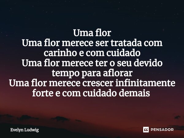 Uma flor Uma flor merece ser tratada com carinho e com cuidado Uma flor merece ter o seu devido tempo para aflorar Uma flor merece crescer infinitamente forte e... Frase de Evelyn Ludwig.