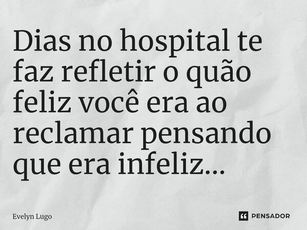 ⁠Dias no hospital te faz refletir o quão feliz você era ao reclamar pensando que era infeliz...... Frase de Evelyn Lugo.