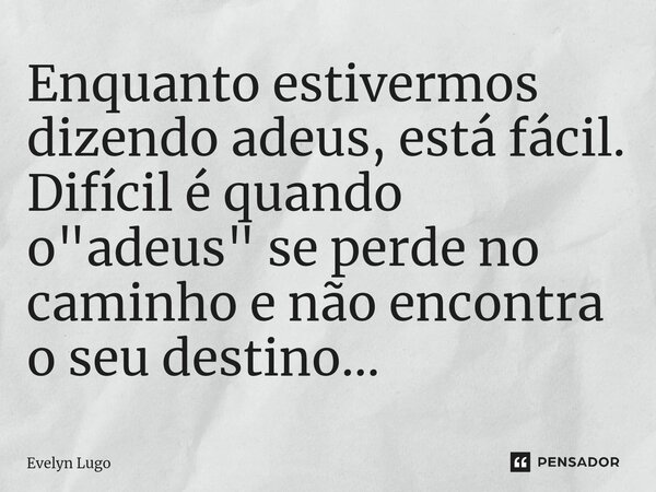 Enquanto estivermos dizendo adeus, está fácil. Difícil é quando o "adeus"⁠ se perde no caminho e não encontra o seu destino...... Frase de Evelyn Lugo.