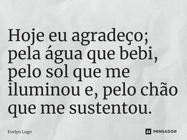 ⁠Hoje eu agradeço; pela água que bebi, pelo sol que me iluminou e, pelo chão que me sustentou.... Frase de Evelyn Lugo.
