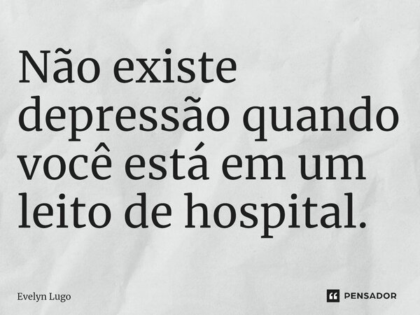 ⁠Não existe depressão quando você está em um leito de hospital.... Frase de Evelyn Lugo.