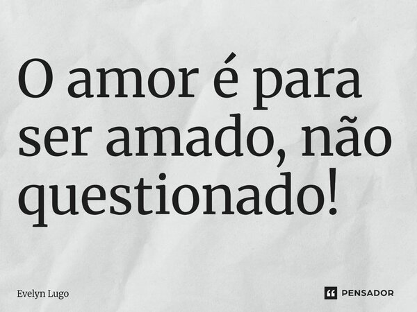 ⁠O amor é para ser amado, não questionado!... Frase de Evelyn Lugo.