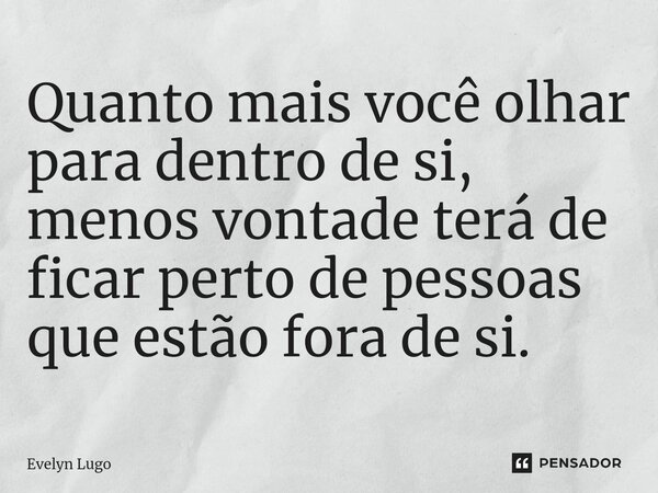 Quanto mais você olhar para dentro de si, menos vontade terá de ficar perto de pessoas que estão fora de si.... Frase de Evelyn Lugo.
