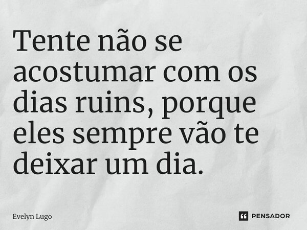 Tente não se acostumar com os dias ruins, porque eles sempre vão te deixar um dia⁠.... Frase de Evelyn Lugo.