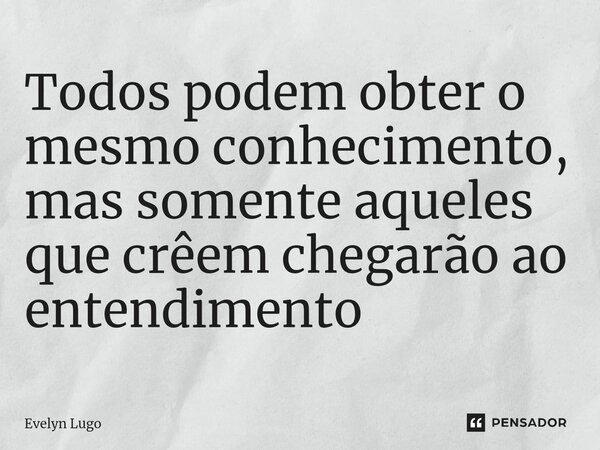 ⁠Todos podem obter o mesmo conhecimento, mas somente aqueles que crêem chegarão ao entendimento... Frase de Evelyn Lugo.