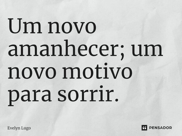 ⁠Um novo amanhecer; um novo motivo para sorrir.... Frase de Evelyn Lugo.