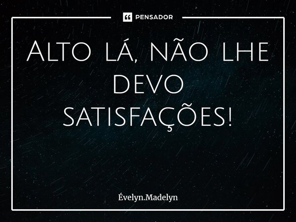 Alto lá, não lhe devo satisfações! ⁠... Frase de Évelyn.Madelyn.