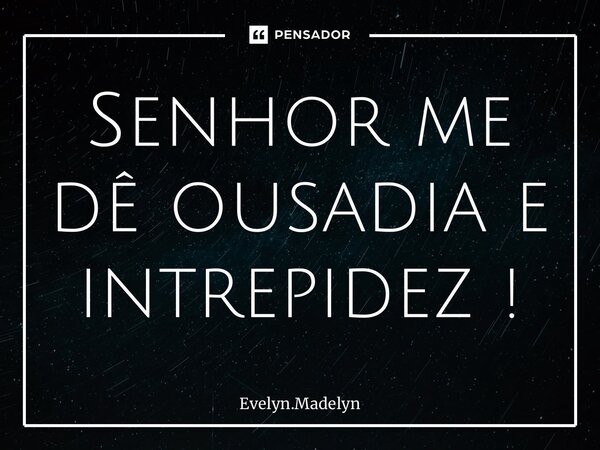 Senhor me dê ousadia e intrepidez !... Frase de Evelyn.Madelyn.