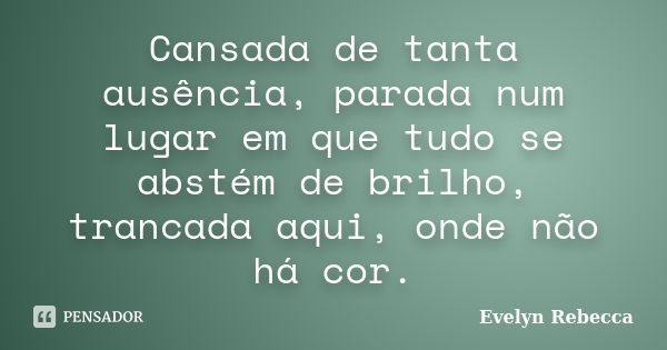 Cansada de tanta ausência, parada num lugar em que tudo se abstém de brilho, trancada aqui, onde não há cor.... Frase de Evelyn Rebecca.