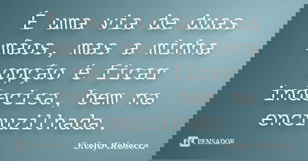 É uma via de duas mãos, mas a minha opção é ficar indecisa, bem na encruzilhada.... Frase de Evelyn Rebecca.