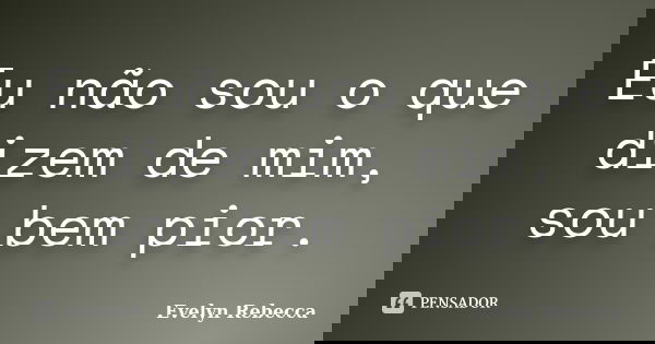 Eu não sou o que dizem de mim, sou bem pior.... Frase de Evelyn Rebecca.