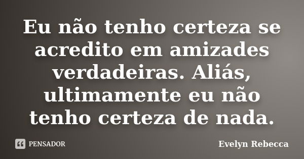 Eu não tenho certeza se acredito em amizades verdadeiras. Aliás, ultimamente eu não tenho certeza de nada.... Frase de Evelyn Rebecca.