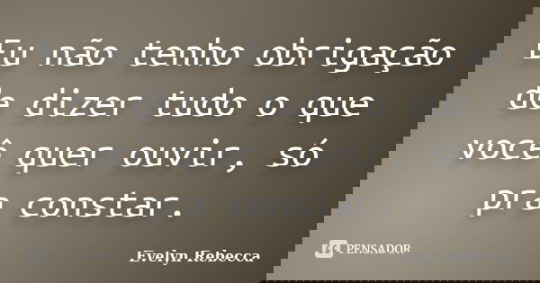 Eu não tenho obrigação de dizer tudo o que você quer ouvir, só pra constar.... Frase de Evelyn Rebecca.