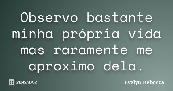 Observo bastante minha própria vida mas raramente me aproximo dela.... Frase de Evelyn Rebecca.