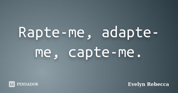 Rapte-me, adapte-me, capte-me.... Frase de Evelyn Rebecca.