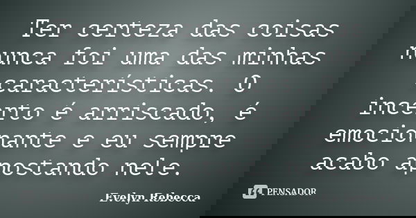 Ter certeza das coisas nunca foi uma das minhas características. O incerto é arriscado, é emocionante e eu sempre acabo apostando nele.... Frase de Evelyn Rebecca.