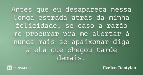 Antes que eu desapareça nessa longa estrada atrás da minha felicidade, se caso a razão me procurar pra me alertar á nunca mais se apaixonar diga á ela que chego... Frase de Evelyn Restyles.