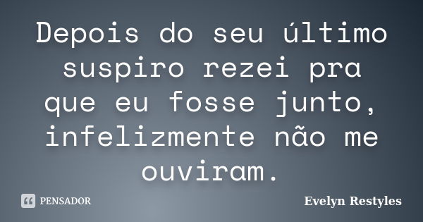 Depois do seu último suspiro rezei pra que eu fosse junto, infelizmente não me ouviram.... Frase de Evelyn Restyles.