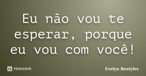 Eu não vou te esperar, porque eu vou com você!... Frase de Evelyn Restyles.